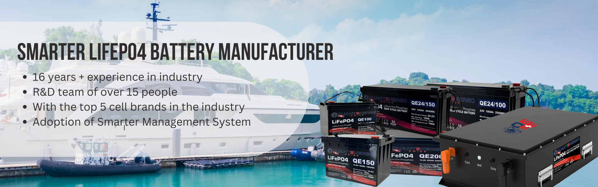 Smarter LiFePo4 Battery manufacturer: 16+ years of experience in the industry R&D team of over 15 people top 5 cell brands in the industry adoption of Smarter Management System